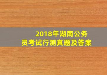 2018年湖南公务员考试行测真题及答案