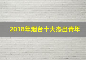 2018年烟台十大杰出青年