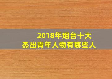 2018年烟台十大杰出青年人物有哪些人