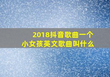 2018抖音歌曲一个小女孩英文歌曲叫什么