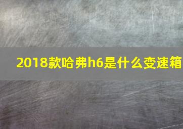 2018款哈弗h6是什么变速箱