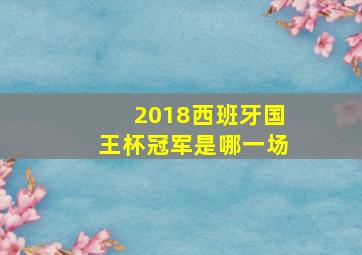 2018西班牙国王杯冠军是哪一场