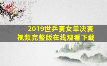 2019世乒赛女单决赛视频完整版在线观看下载