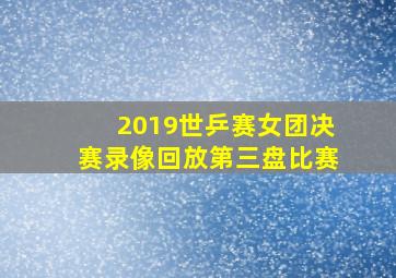 2019世乒赛女团决赛录像回放第三盘比赛