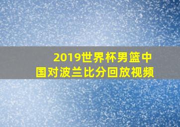 2019世界杯男篮中国对波兰比分回放视频