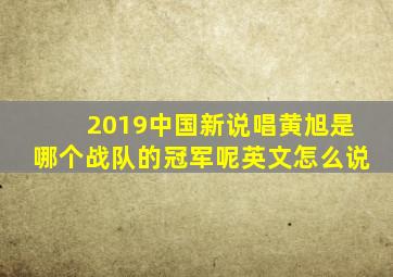 2019中国新说唱黄旭是哪个战队的冠军呢英文怎么说