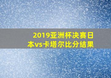 2019亚洲杯决赛日本vs卡塔尔比分结果