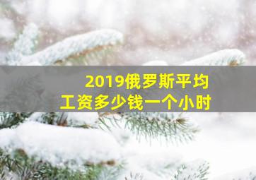 2019俄罗斯平均工资多少钱一个小时