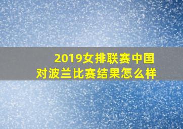 2019女排联赛中国对波兰比赛结果怎么样