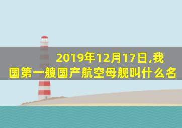 2019年12月17日,我国第一艘国产航空母舰叫什么名