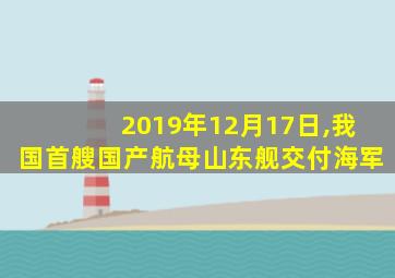 2019年12月17日,我国首艘国产航母山东舰交付海军