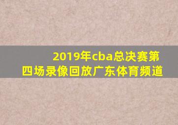 2019年cba总决赛第四场录像回放广东体育频道