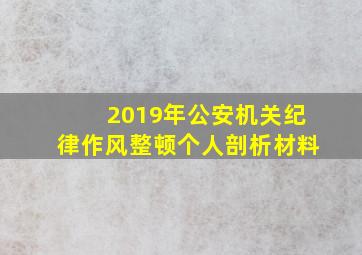 2019年公安机关纪律作风整顿个人剖析材料