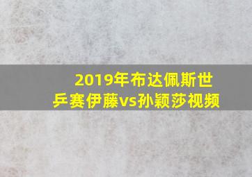 2019年布达佩斯世乒赛伊藤vs孙颖莎视频