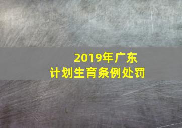 2019年广东计划生育条例处罚