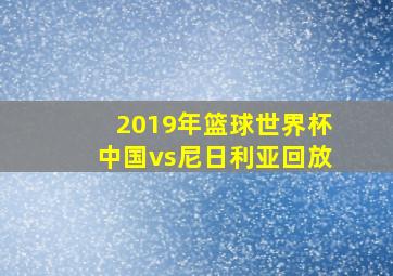 2019年篮球世界杯中国vs尼日利亚回放