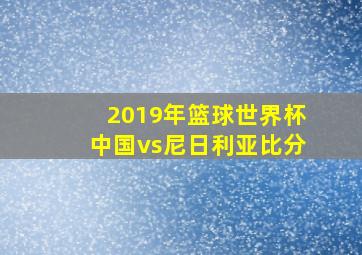 2019年篮球世界杯中国vs尼日利亚比分