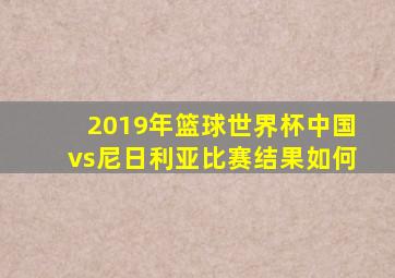 2019年篮球世界杯中国vs尼日利亚比赛结果如何