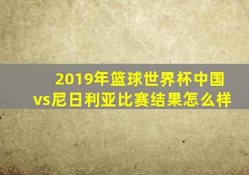 2019年篮球世界杯中国vs尼日利亚比赛结果怎么样