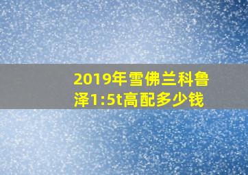 2019年雪佛兰科鲁泽1:5t高配多少钱