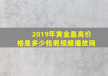 2019年黄金最高价格是多少钱呢视频播放网