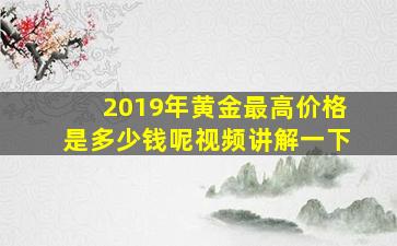 2019年黄金最高价格是多少钱呢视频讲解一下