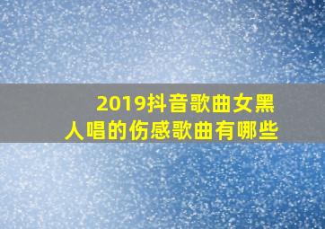 2019抖音歌曲女黑人唱的伤感歌曲有哪些