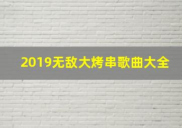 2019无敌大烤串歌曲大全