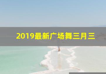 2019最新广场舞三月三