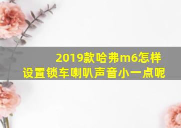 2019款哈弗m6怎样设置锁车喇叭声音小一点呢