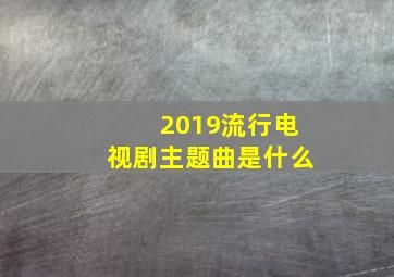 2019流行电视剧主题曲是什么