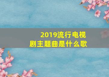 2019流行电视剧主题曲是什么歌