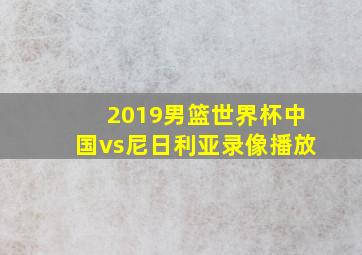 2019男篮世界杯中国vs尼日利亚录像播放