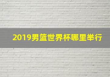 2019男篮世界杯哪里举行