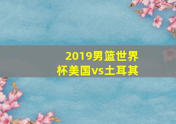 2019男篮世界杯美国vs土耳其