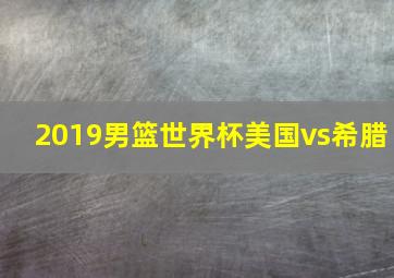 2019男篮世界杯美国vs希腊