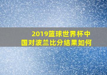 2019篮球世界杯中国对波兰比分结果如何