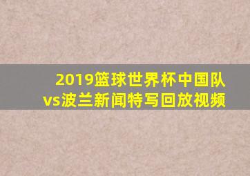 2019篮球世界杯中国队vs波兰新闻特写回放视频