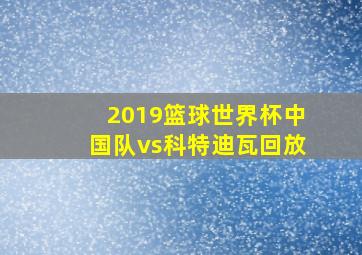 2019篮球世界杯中国队vs科特迪瓦回放