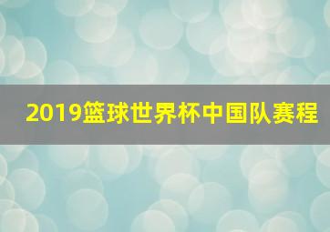 2019篮球世界杯中国队赛程