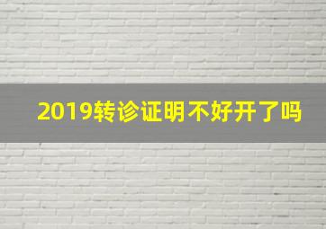 2019转诊证明不好开了吗