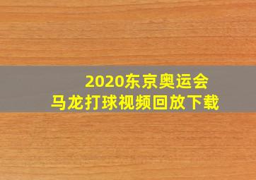 2020东京奥运会马龙打球视频回放下载