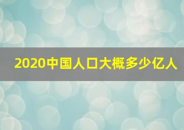 2020中国人口大概多少亿人