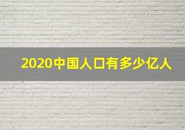 2020中国人口有多少亿人