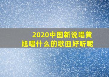 2020中国新说唱黄旭唱什么的歌曲好听呢