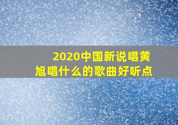 2020中国新说唱黄旭唱什么的歌曲好听点