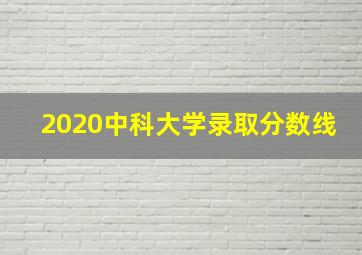 2020中科大学录取分数线