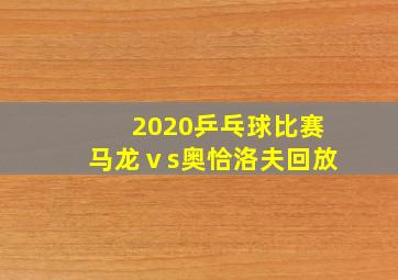 2020乒乓球比赛马龙ⅴs奥恰洛夫回放