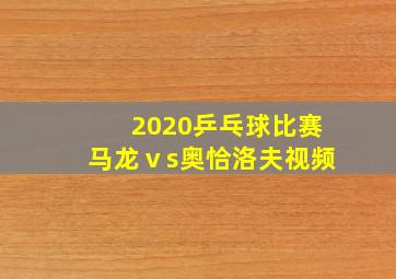 2020乒乓球比赛马龙ⅴs奥恰洛夫视频