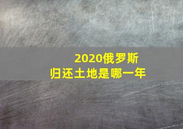 2020俄罗斯归还土地是哪一年